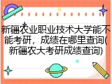 新疆农业职业技术大学能不能考研，成绩在哪里查询(新疆农大考研成绩查询)