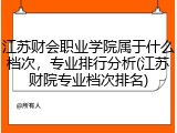 江苏财会职业学院属于什么档次，专业排行分析(江苏财院专业档次排名)