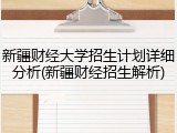 新疆财经大学招生计划详细分析(新疆财经招生解析)