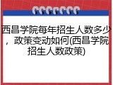 西昌学院每年招生人数多少，政策变动如何(西昌学院招生人数政策)