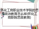 怀化工商职业技术学院的思想政治教育怎么样(怀化工商职院思政教育)