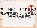 四川托普信息技术职业学院有没有就业指导，好就业吗(托普学院就业情况)