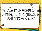 重庆科创职业学院可以自考去读吗，为什么(重庆科创职业学院自考原因)