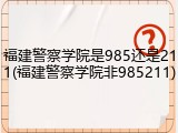 福建警察学院是985还是211(福建警察学院非985211)