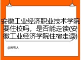 安徽工业经济职业技术学院要住校吗，是否能走读(安徽工业经济学院住宿走读)
