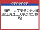 上海理工大学要多少分才能进(上海理工大学录取分数线)