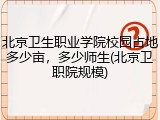 北京卫生职业学院校园占地多少亩，多少师生(北京卫职院规模)