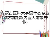 内蒙古医科大学读什么专业比较有前景(内医大前景专业)