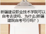 新疆建设职业技术学院可以自考去读吗，为什么(新疆建院自考可行吗？)