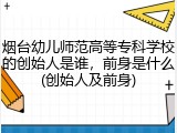 烟台幼儿师范高等专科学校的创始人是谁，前身是什么(创始人及前身)