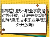 邯郸应用技术职业学院是否对外开放，让进去参观吗？(邯郸应用技术职业学院对外开放吗)