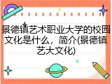 景德镇艺术职业大学的校园文化是什么，简介(景德镇艺大文化)