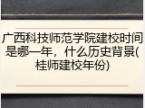 广西科技师范学院建校时间是哪一年，什么历史背景(桂师建校年份)