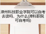 漳州科技职业学院可以自考去读吗，为什么(漳科职院可自考吗)