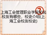 上海工会管理职业学院知名校友有哪些，校史介绍(上海工会校友校史)