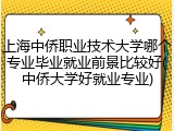 上海中侨职业技术大学哪个专业毕业就业前景比较好(中侨大学好就业专业)