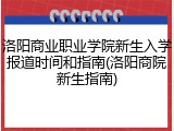 洛阳商业职业学院新生入学报道时间和指南(洛阳商院新生指南)