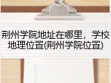 荆州学院地址在哪里，学校地理位置(荆州学院位置)