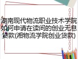 湖南现代物流职业技术学院如何申请在读间的创业无息贷款(湘物流学院创业贷款)