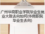 广州华商职业学院毕业生就业大致去向如何(华商职院毕业生去向)