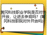 黄冈科技职业学院是否对外开放，让进去参观吗？(黄冈科技职院对外开放吗)