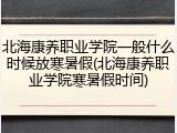 北海康养职业学院一般什么时候放寒暑假(北海康养职业学院寒暑假时间)