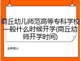 商丘幼儿师范高等专科学校一般什么时候开学(商丘幼师开学时间)