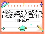 国防科技大学占地多少亩，什么情况下成立(国防科大何时成立)