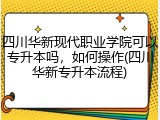 四川华新现代职业学院可以专升本吗，如何操作(四川华新专升本流程)