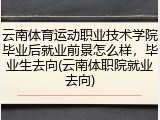 云南体育运动职业技术学院毕业后就业前景怎么样，毕业生去向(云南体职院就业去向)