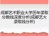 成都艺术职业大学历年录取分数线深度分析(成都艺大录取线分析)