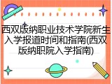 西双版纳职业技术学院新生入学报道时间和指南(西双版纳职院入学指南)