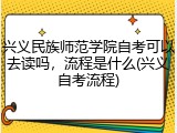 兴义民族师范学院自考可以去读吗，流程是什么(兴义自考流程)