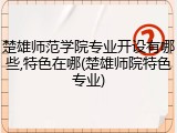 楚雄师范学院专业开设有哪些,特色在哪(楚雄师院特色专业)