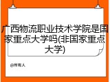 广西物流职业技术学院是国家重点大学吗(非国家重点大学)