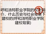 呼和浩特职业学院的校史简介，什么历史与社会背景下建校的(呼和浩特职业学院建校背景)