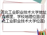 河北工业职业技术大学地址在哪里，学校地理位置(河北工业职业技术大学位置)