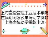 上海建设管理职业技术学院在读期间怎么申请助学贷款(上海高校助学贷款申请)