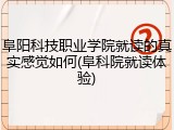 阜阳科技职业学院就读的真实感觉如何(阜科院就读体验)