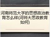 河南师范大学的思想政治教育怎么样(河师大思政教育如何)