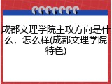 成都文理学院主攻方向是什么，怎么样(成都文理学院特色)
