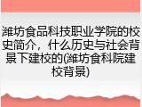 潍坊食品科技职业学院的校史简介，什么历史与社会背景下建校的(潍坊食科院建校背景)