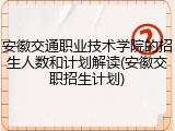 安徽交通职业技术学院的招生人数和计划解读(安徽交职招生计划)