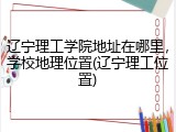 辽宁理工学院地址在哪里，学校地理位置(辽宁理工位置)