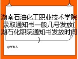 湖南石油化工职业技术学院录取通知书一般几号发放(湖石化职院通知书发放时间)