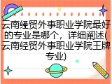 云南经贸外事职业学院最好的专业是哪个，详细阐述(云南经贸外事职业学院王牌专业)