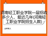 河南轻工职业学院一届招收多少人，最近几年(河南轻工职业学院招生人数)