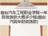 烟台汽车工程职业学院一年财政拨款大概多少钱(烟台汽院年财政拨款)