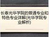 长春光华学院的普通专业和特色专业详解(光华学院专业解析)