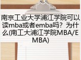南京工业大学浦江学院可以读mba或者emba吗？为什么(南工大浦江学院MBA/EMBA)